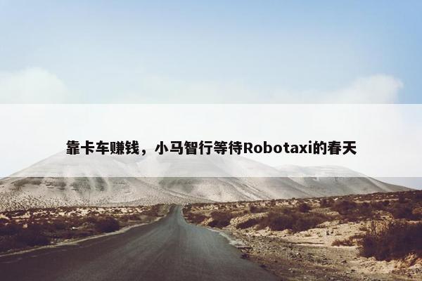 靠卡车赚钱，小马智行等待Robotaxi的春天