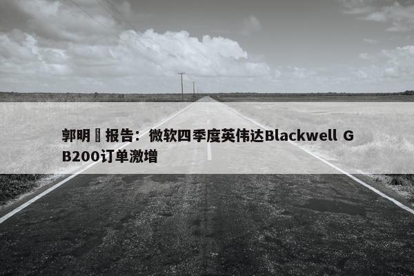 郭明錤报告：微软四季度英伟达Blackwell GB200订单激增