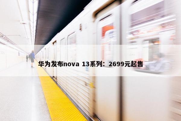 华为发布nova 13系列：2699元起售