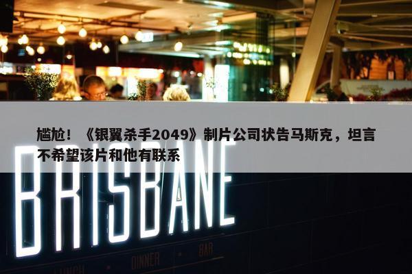 尴尬！《银翼杀手2049》制片公司状告马斯克，坦言不希望该片和他有联系