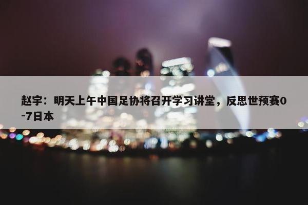 赵宇：明天上午中国足协将召开学习讲堂，反思世预赛0-7日本