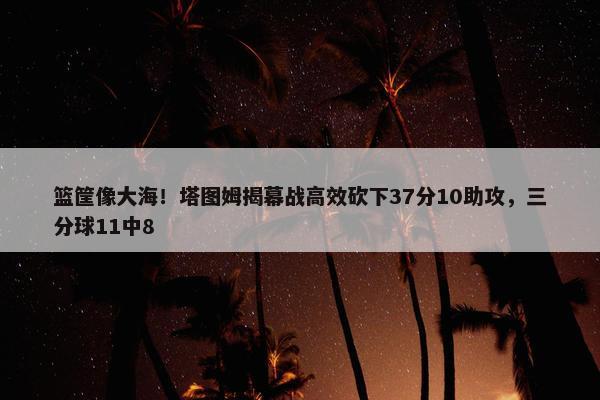 篮筐像大海！塔图姆揭幕战高效砍下37分10助攻，三分球11中8