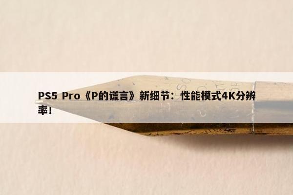 PS5 Pro《P的谎言》新细节：性能模式4K分辨率！