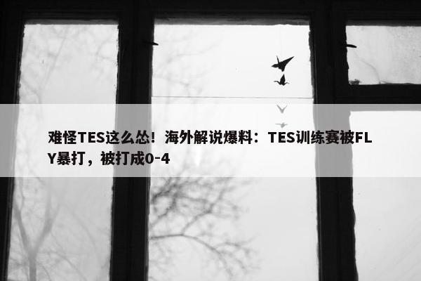 难怪TES这么怂！海外解说爆料：TES训练赛被FLY暴打，被打成0-4