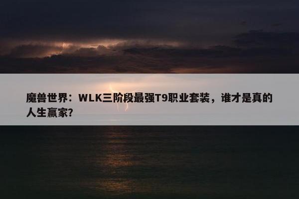 魔兽世界：WLK三阶段最强T9职业套装，谁才是真的人生赢家？