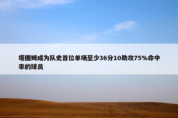 塔图姆成为队史首位单场至少36分10助攻75%命中率的球员