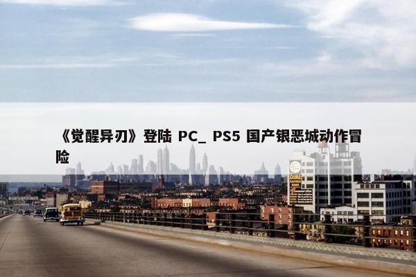 《觉醒异刃》登陆 PC_ PS5 国产银恶城动作冒险