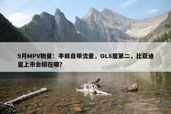 9月MPV销量：丰田自带流量，GL8居第二，比亚迪夏上市会排在哪？