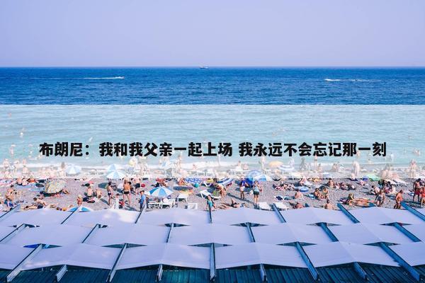 布朗尼：我和我父亲一起上场 我永远不会忘记那一刻