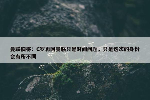 曼联旧将：C罗再回曼联只是时间问题，只是这次的身份会有所不同