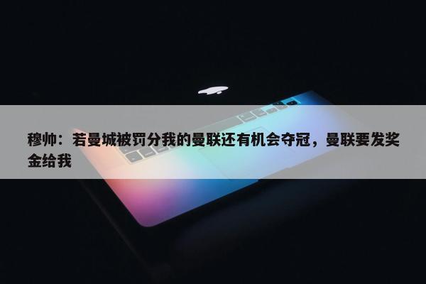 穆帅：若曼城被罚分我的曼联还有机会夺冠，曼联要发奖金给我