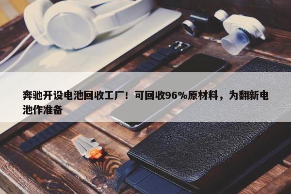 奔驰开设电池回收工厂！可回收96%原材料，为翻新电池作准备