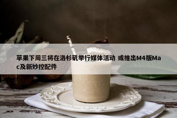 苹果下周三将在洛杉矶举行媒体活动 或推出M4版Mac及新妙控配件