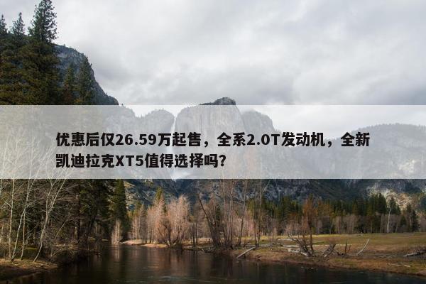 优惠后仅26.59万起售，全系2.0T发动机，全新凯迪拉克XT5值得选择吗？