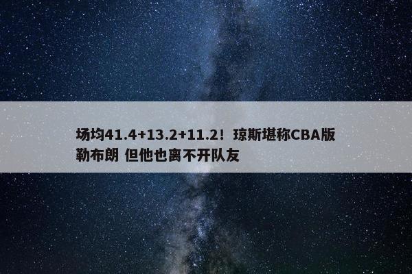 场均41.4+13.2+11.2！琼斯堪称CBA版勒布朗 但他也离不开队友