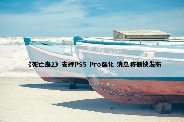 《死亡岛2》支持PS5 Pro强化 消息将很快发布