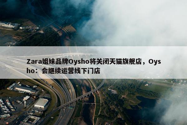 Zara姐妹品牌Oysho将关闭天猫旗舰店，Oysho：会继续运营线下门店