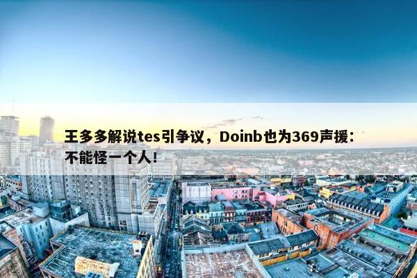 王多多解说tes引争议，Doinb也为369声援：不能怪一个人！