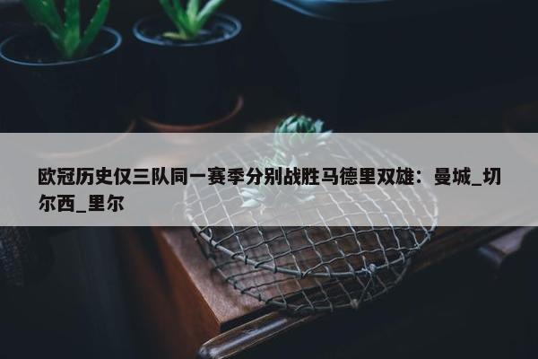 欧冠历史仅三队同一赛季分别战胜马德里双雄：曼城_切尔西_里尔