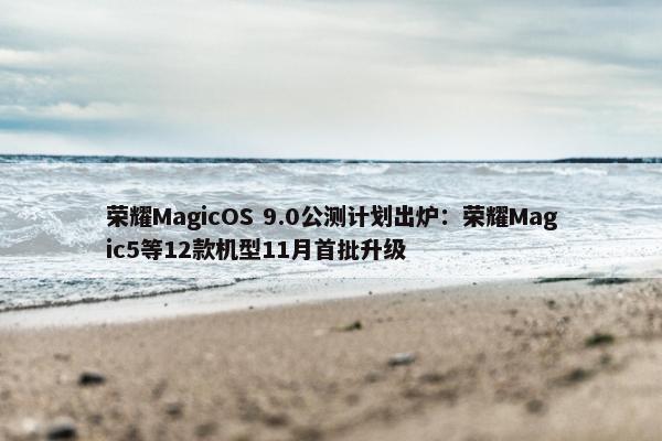 荣耀MagicOS 9.0公测计划出炉：荣耀Magic5等12款机型11月首批升级