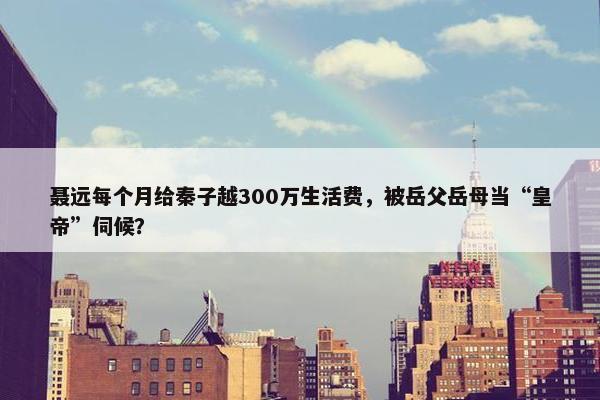 聂远每个月给秦子越300万生活费，被岳父岳母当“皇帝”伺候？