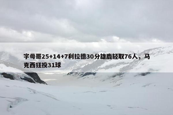 字母哥25+14+7利拉德30分雄鹿轻取76人，马克西狂投31球