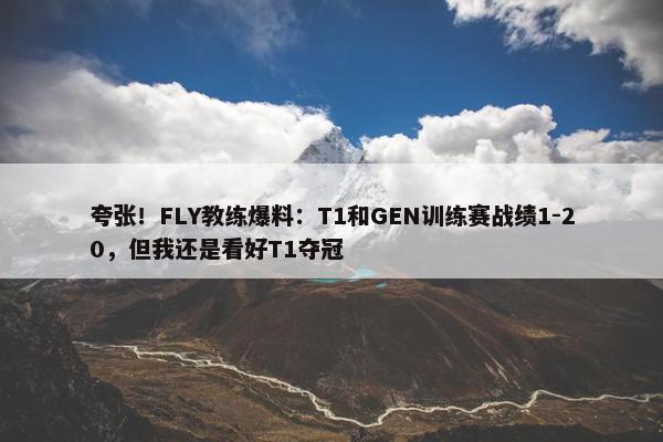 夸张！FLY教练爆料：T1和GEN训练赛战绩1-20，但我还是看好T1夺冠