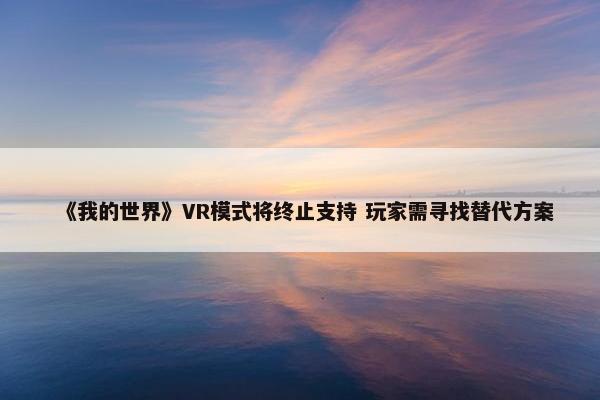 《我的世界》VR模式将终止支持 玩家需寻找替代方案