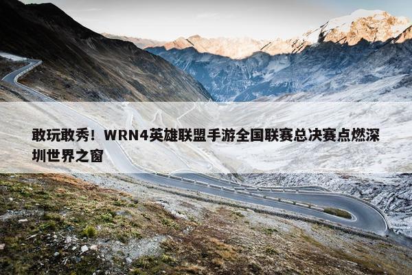 敢玩敢秀！WRN4英雄联盟手游全国联赛总决赛点燃深圳世界之窗