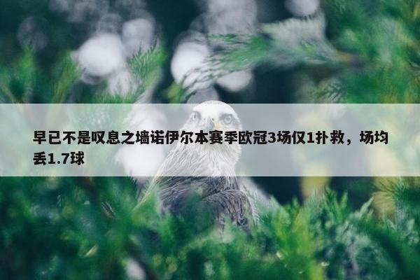 早已不是叹息之墙诺伊尔本赛季欧冠3场仅1扑救，场均丢1.7球