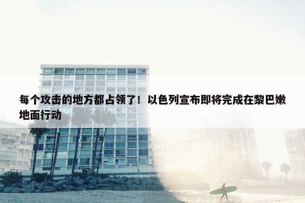 每个攻击的地方都占领了！以色列宣布即将完成在黎巴嫩地面行动