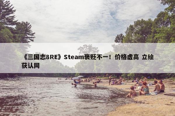 《三国志8RE》Steam褒贬不一！价格虚高 立绘获认同