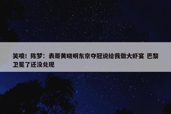 笑喷！陈梦：表哥黄晓明东京夺冠说给我做大虾宴 巴黎卫冕了还没兑现