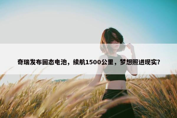 奇瑞发布固态电池，续航1500公里，梦想照进现实？