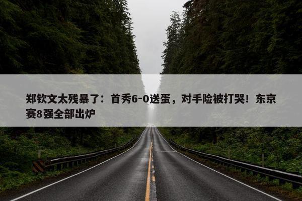 郑钦文太残暴了：首秀6-0送蛋，对手险被打哭！东京赛8强全部出炉