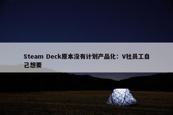 Steam Deck原本没有计划产品化：V社员工自己想要