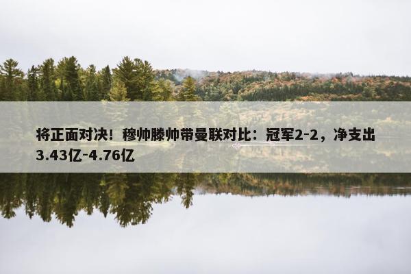 将正面对决！穆帅滕帅带曼联对比：冠军2-2，净支出3.43亿-4.76亿