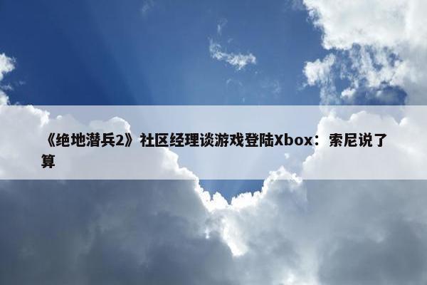 《绝地潜兵2》社区经理谈游戏登陆Xbox：索尼说了算