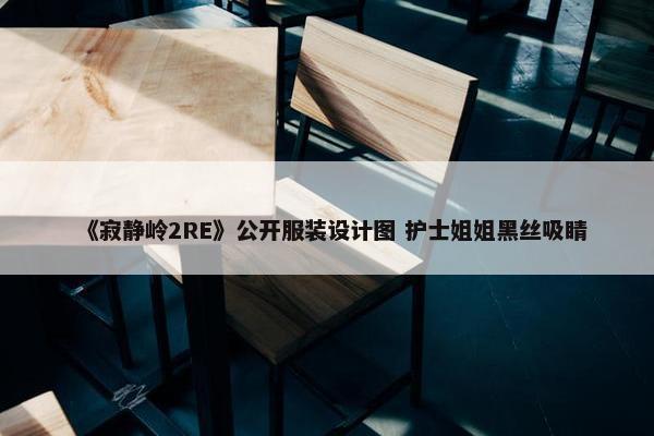 《寂静岭2RE》公开服装设计图 护士姐姐黑丝吸睛