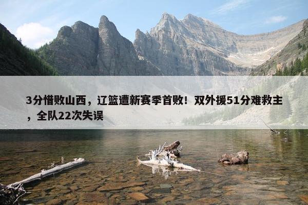 3分惜败山西，辽篮遭新赛季首败！双外援51分难救主，全队22次失误