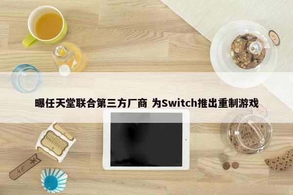 曝任天堂联合第三方厂商 为Switch推出重制游戏