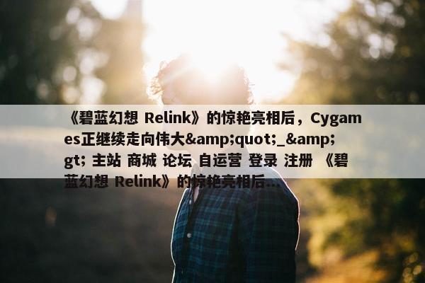 《碧蓝幻想 Relink》的惊艳亮相后，Cygames正继续走向伟大&quot;_&gt; 主站 商城 论坛 自运营 登录 注册 《碧蓝幻想 Relink》的惊艳亮相后...