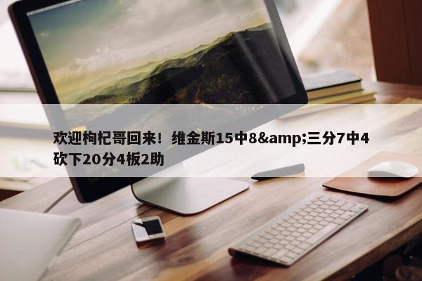 欢迎枸杞哥回来！维金斯15中8&三分7中4砍下20分4板2助