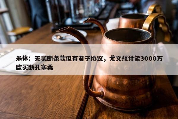 米体：无买断条款但有君子协议，尤文预计能3000万欧买断孔塞桑