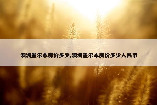 澳洲墨尔本房价多少,澳洲墨尔本房价多少人民币