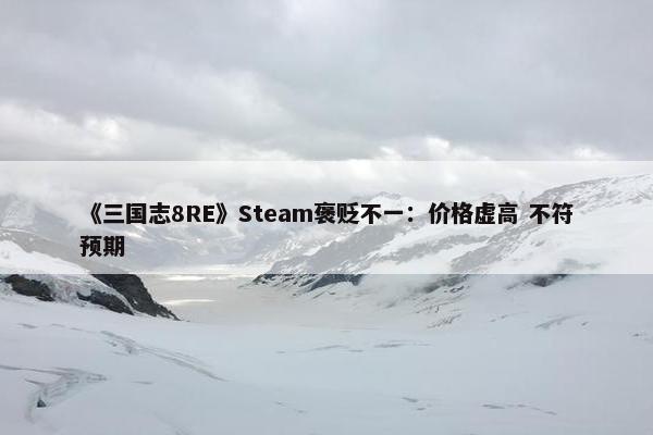 《三国志8RE》Steam褒贬不一：价格虚高 不符预期