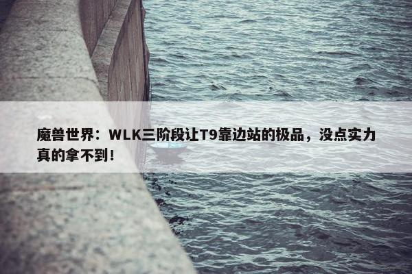 魔兽世界：WLK三阶段让T9靠边站的极品，没点实力真的拿不到！