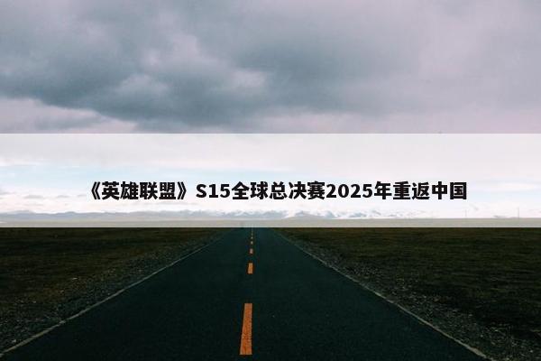 《英雄联盟》S15全球总决赛2025年重返中国