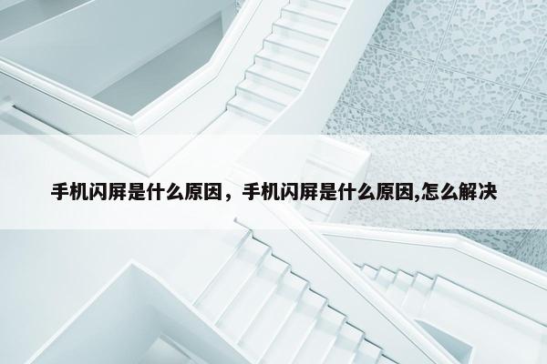 手机闪屏是什么原因，手机闪屏是什么原因,怎么解决