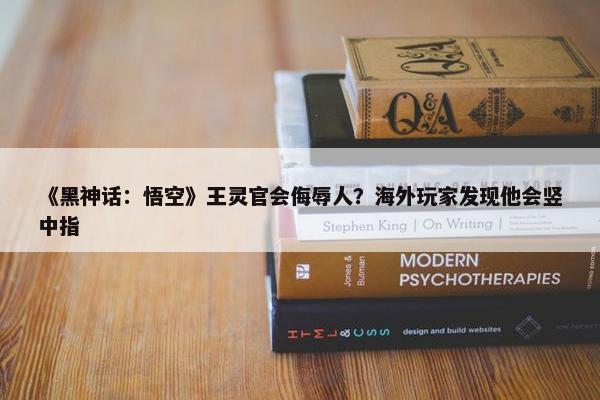 《黑神话：悟空》王灵官会侮辱人？海外玩家发现他会竖中指